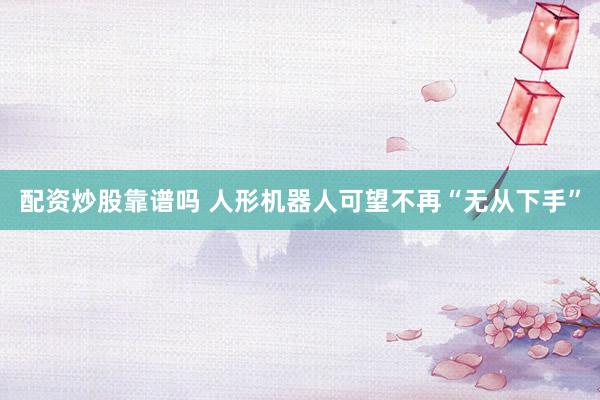 配资炒股靠谱吗 人形机器人可望不再“无从下手”