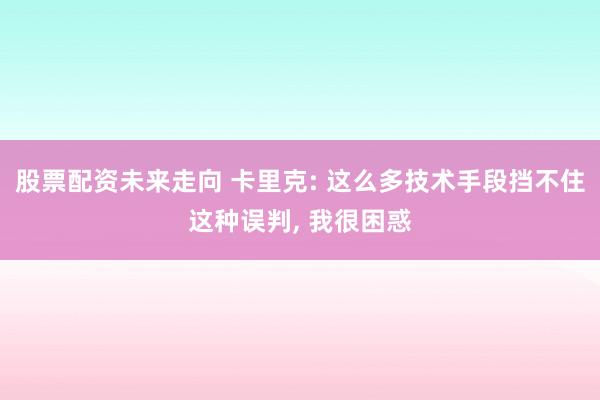 股票配资未来走向 卡里克: 这么多技术手段挡不住这种误判, 我很困惑